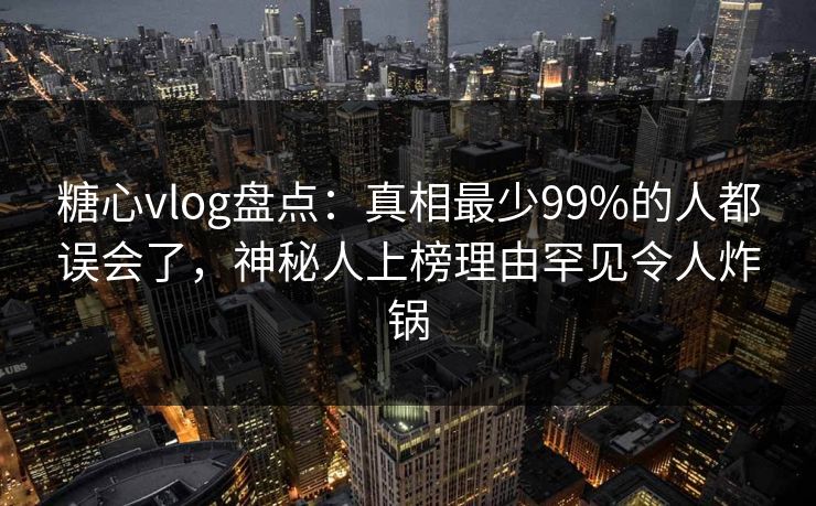 糖心vlog盘点:真相最少99%的人都误会了,神秘人上榜理由罕见令人炸锅