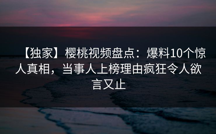 【独家】樱桃视频盘点:爆料10个惊人真相,当事人上榜理由疯狂令人欲言又止