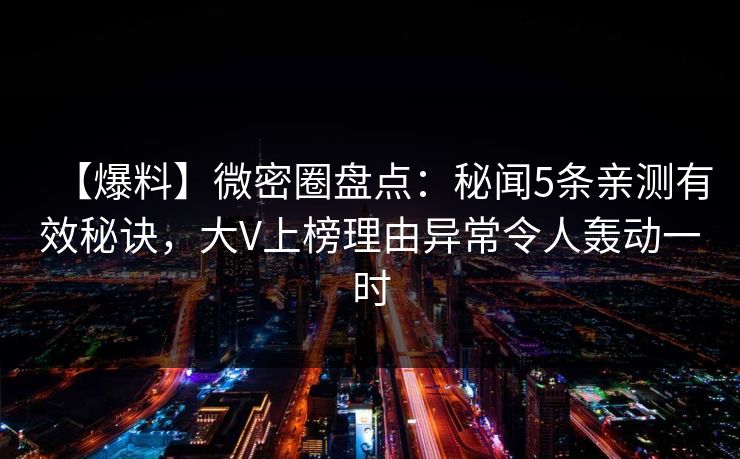 【爆料】微密圈盘点:秘闻5条亲测有效秘诀,大V上榜理由异常令人轰动一时