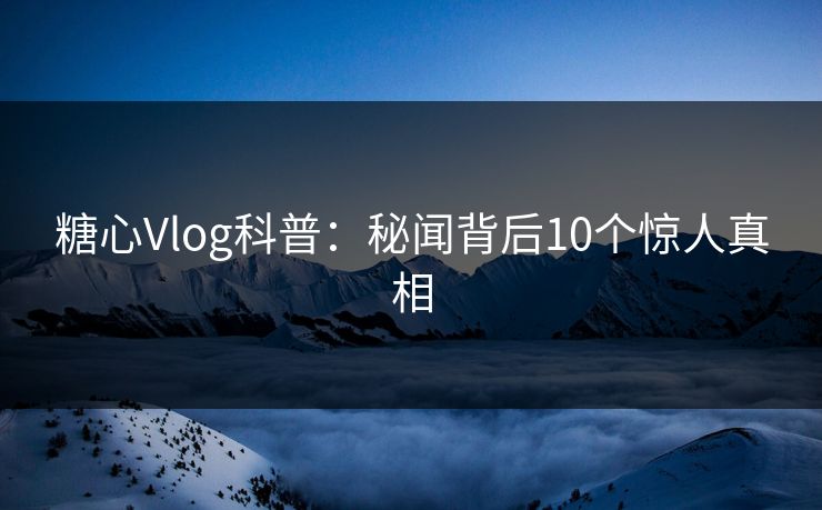 糖心Vlog科普:秘闻背后10个惊人真相