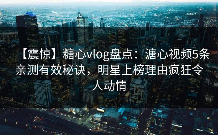 【震惊】糖心vlog盘点:溏心视频5条亲测有效秘诀,明星上榜理由疯狂令人动情