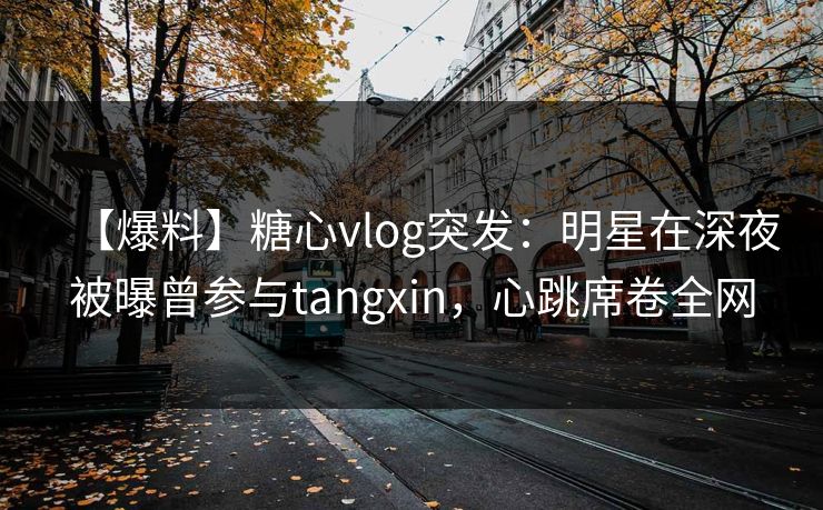 【爆料】糖心vlog突发:明星在深夜被曝曾参与tangxin,心跳席卷全网 【爆料】糖心vlog突发:明星在深夜被曝曾参与tangxin,心跳席卷全网