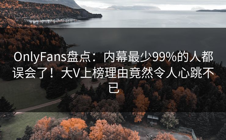 OnlyFans盘点:内幕最少99%的人都误会了!大V上榜理由竟然令人心跳不已 OnlyFans盘点:内幕最少99%的人都误会了!大V上榜理由竟然令人心跳不已