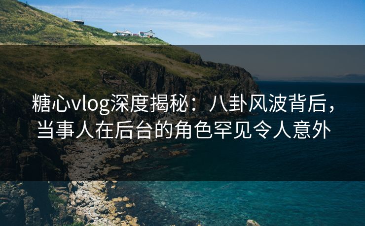 糖心vlog深度揭秘:八卦风波背后,当事人在后台的角色罕见令人意外