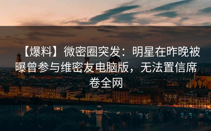 【爆料】微密圈突发:明星在昨晚被曝曾参与维密友电脑版,无法置信席卷全网
