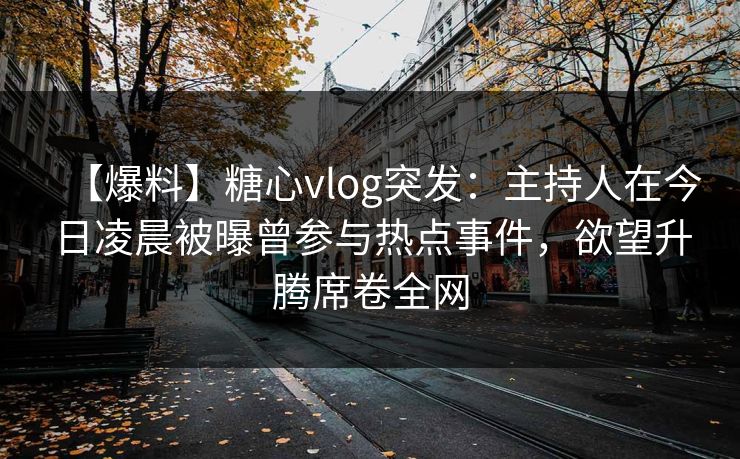 【爆料】糖心vlog突发:主持人在今日凌晨被曝曾参与热点事件,欲望升腾席卷全网