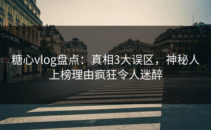 糖心vlog盘点:真相3大误区,神秘人上榜理由疯狂令人迷醉
