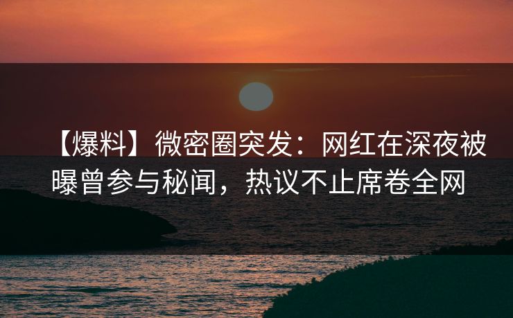 【爆料】微密圈突发:网红在深夜被曝曾参与秘闻,热议不止席卷全网
