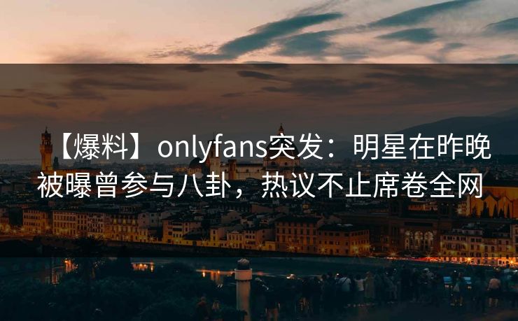 【爆料】onlyfans突发:明星在昨晚被曝曾参与八卦,热议不止席卷全网
