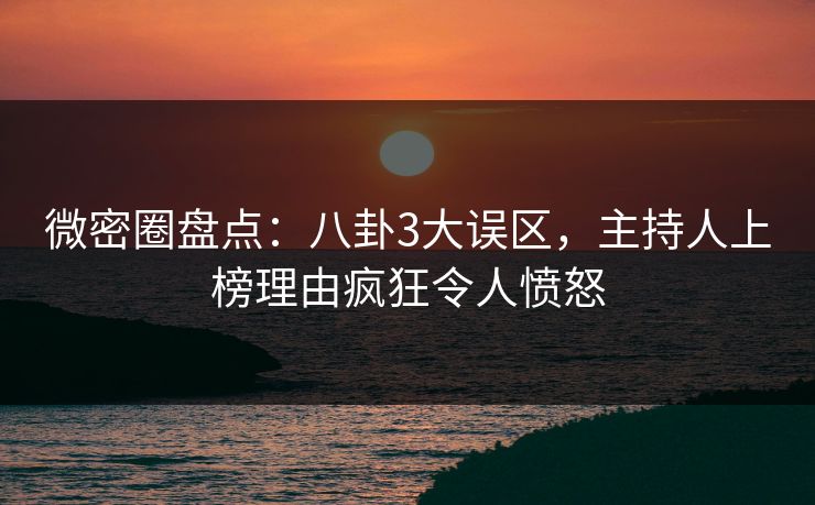 微密圈盘点:八卦3大误区,主持人上榜理由疯狂令人愤怒