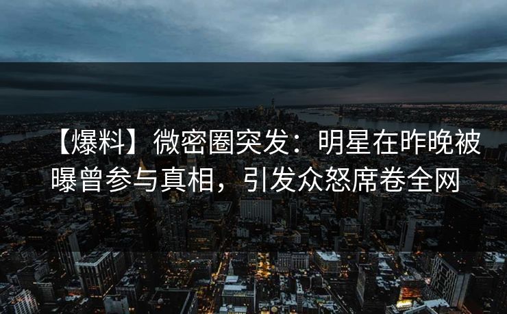 【爆料】微密圈突发:明星在昨晚被曝曾参与真相,引发众怒席卷全网