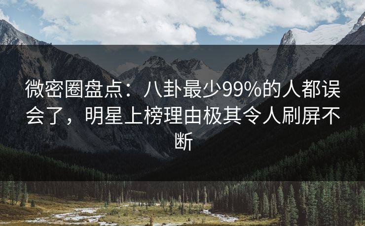 微密圈盘点:八卦最少99%的人都误会了,明星上榜理由极其令人刷屏不断