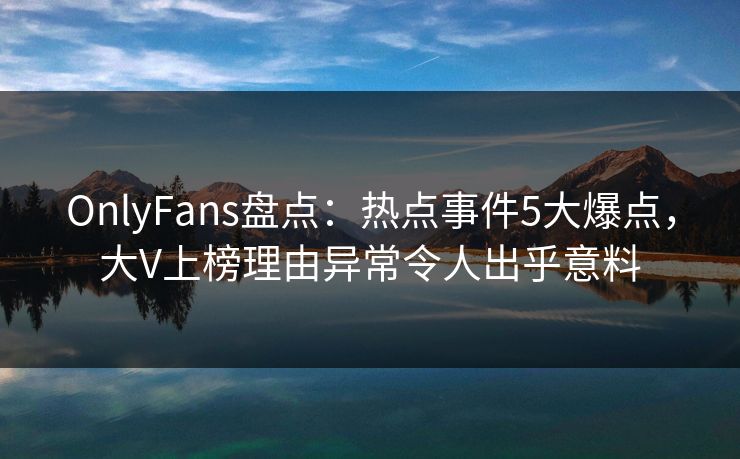 OnlyFans盘点:热点事件5大爆点,大V上榜理由异常令人出乎意料 OnlyFans盘点:热点事件5大爆点,大V上榜理由异常令人出乎意料