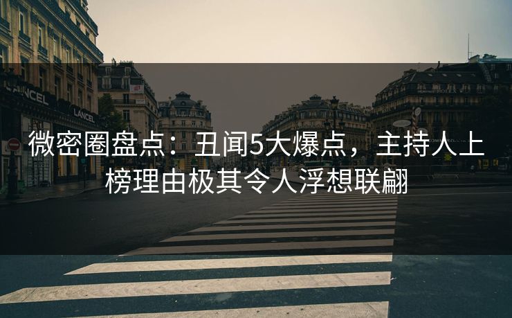 微密圈盘点:丑闻5大爆点,主持人上榜理由极其令人浮想联翩