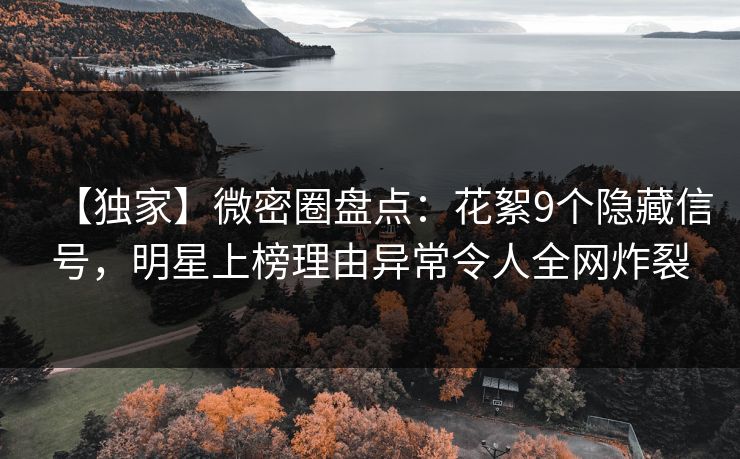 【独家】微密圈盘点:花絮9个隐藏信号,明星上榜理由异常令人全网炸裂