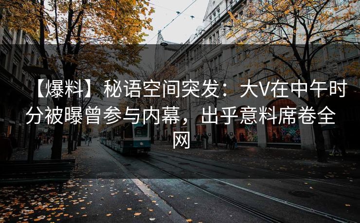 【爆料】秘语空间突发：大V在中午时分被曝曾参与内幕，出乎意料席卷全网