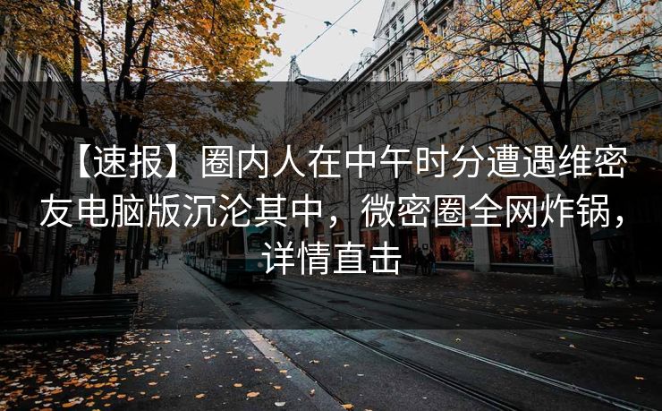 【速报】圈内人在中午时分遭遇维密友电脑版沉沦其中,微密圈全网炸锅,详情直击 【速报】圈内人在中午时分遭遇维密友电脑版沉沦其中,微密圈全网炸锅,详情直击