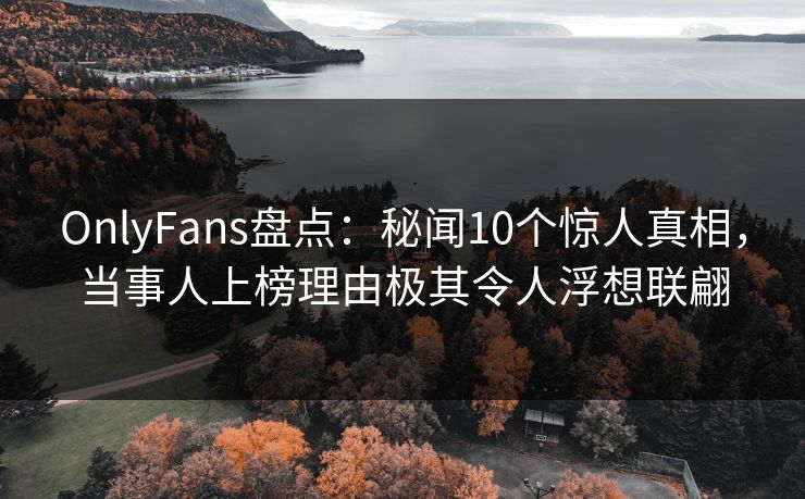 OnlyFans盘点:秘闻10个惊人真相,当事人上榜理由极其令人浮想联翩