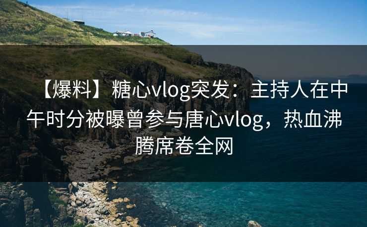 【爆料】糖心vlog突发:主持人在中午时分被曝曾参与唐心vlog,热血沸腾席卷全网