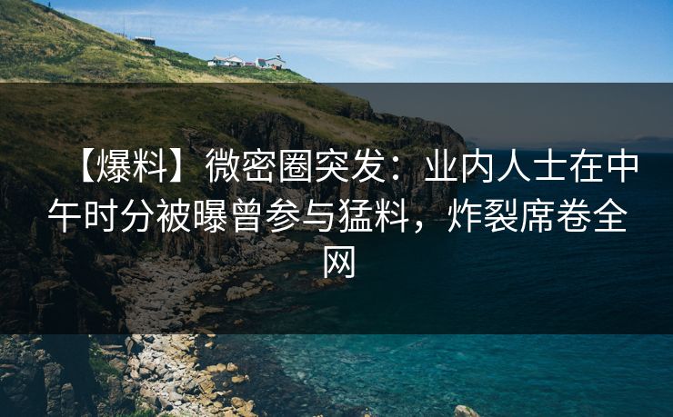 【爆料】微密圈突发:业内人士在中午时分被曝曾参与猛料,炸裂席卷全网