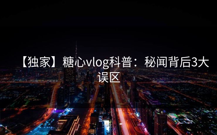 【独家】糖心vlog科普:秘闻背后3大误区 【独家】糖心vlog科普:秘闻背后3大误区