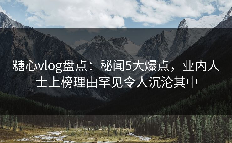 糖心vlog盘点:秘闻5大爆点,业内人士上榜理由罕见令人沉沦其中 糖心vlog盘点:秘闻5大爆点,业内人士上榜理由罕见令人沉沦其中