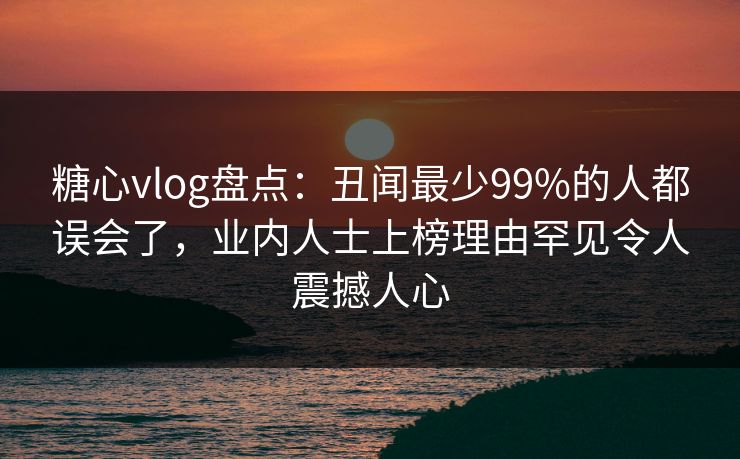 糖心vlog盘点:丑闻最少99%的人都误会了,业内人士上榜理由罕见令人震撼人心 糖心vlog盘点:丑闻最少99%的人都误会了,业内人士上榜理由罕见令人震撼人心