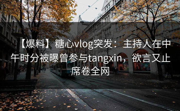 【爆料】糖心vlog突发:主持人在中午时分被曝曾参与tangxin,欲言又止席卷全网 【爆料】糖心vlog突发:主持人在中午时分被曝曾参与tangxin,欲言又止席卷全网