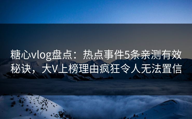 糖心vlog盘点:热点事件5条亲测有效秘诀,大V上榜理由疯狂令人无法置信 糖心vlog盘点:热点事件5条亲测有效秘诀,大V上榜理由疯狂令人无法置信