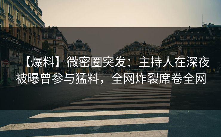 【爆料】微密圈突发:主持人在深夜被曝曾参与猛料,全网炸裂席卷全网 【爆料】微密圈突发:主持人在深夜被曝曾参与猛料,全网炸裂席卷全网