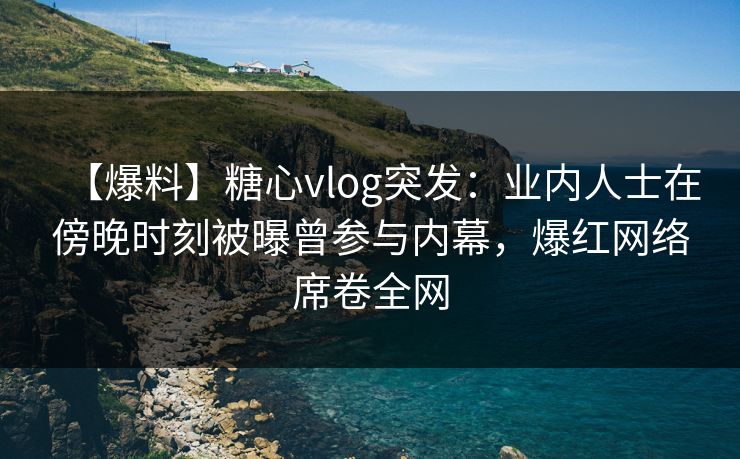 【爆料】糖心vlog突发:业内人士在傍晚时刻被曝曾参与内幕,爆红网络席卷全网