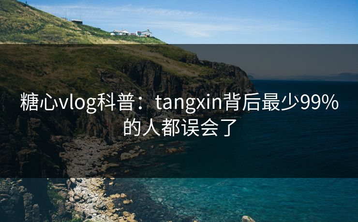 糖心vlog科普：tangxin背后最少99%的人都误会了