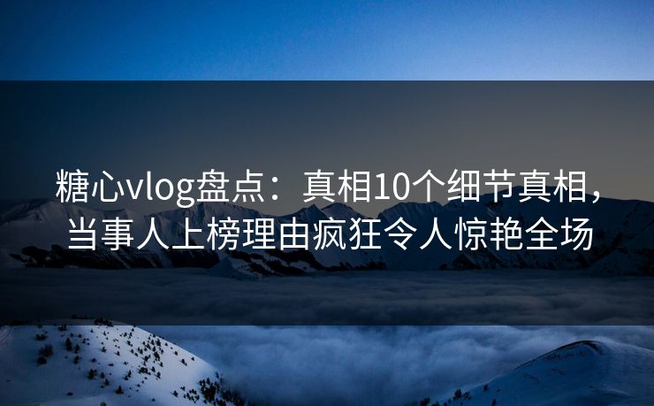 糖心vlog盘点:真相10个细节真相,当事人上榜理由疯狂令人惊艳全场