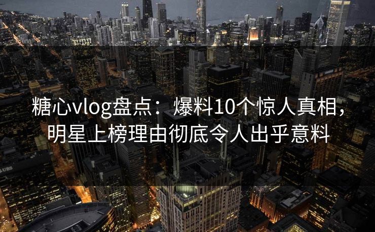 糖心vlog盘点:爆料10个惊人真相,明星上榜理由彻底令人出乎意料