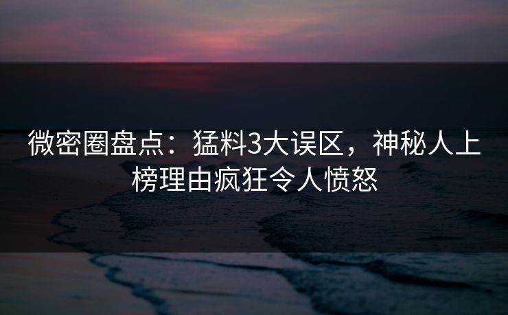 微密圈盘点:猛料3大误区,神秘人上榜理由疯狂令人愤怒