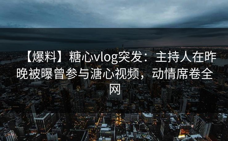 【爆料】糖心vlog突发:主持人在昨晚被曝曾参与溏心视频,动情席卷全网
