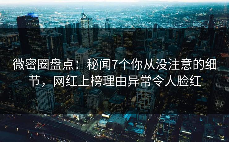 微密圈盘点:秘闻7个你从没注意的细节,网红上榜理由异常令人脸红
