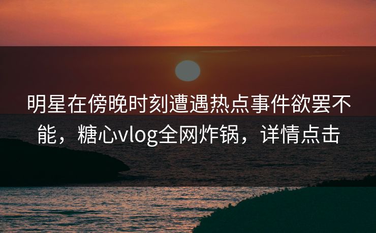 明星在傍晚时刻遭遇热点事件欲罢不能,糖心vlog全网炸锅,详情点击
