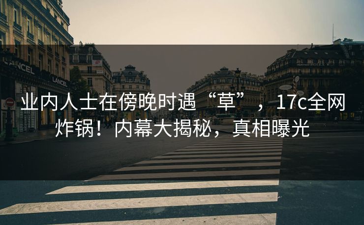 业内人士在傍晚时遇“草”,17c全网炸锅!内幕大揭秘,真相曝光