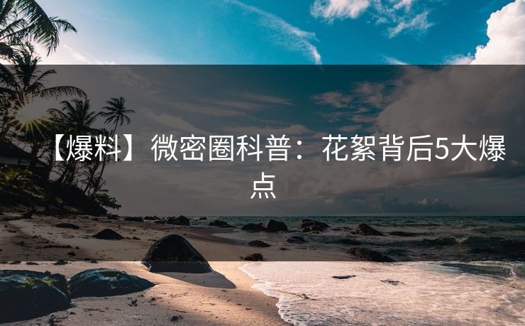 【爆料】微密圈科普:花絮背后5大爆点