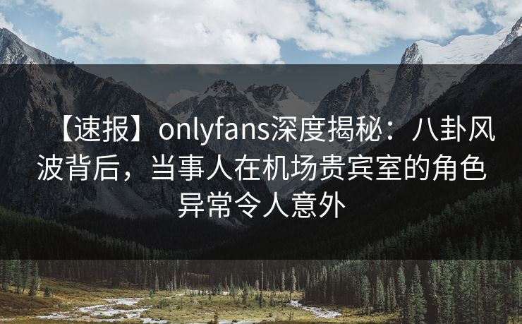 【速报】onlyfans深度揭秘:八卦风波背后,当事人在机场贵宾室的角色异常令人意外