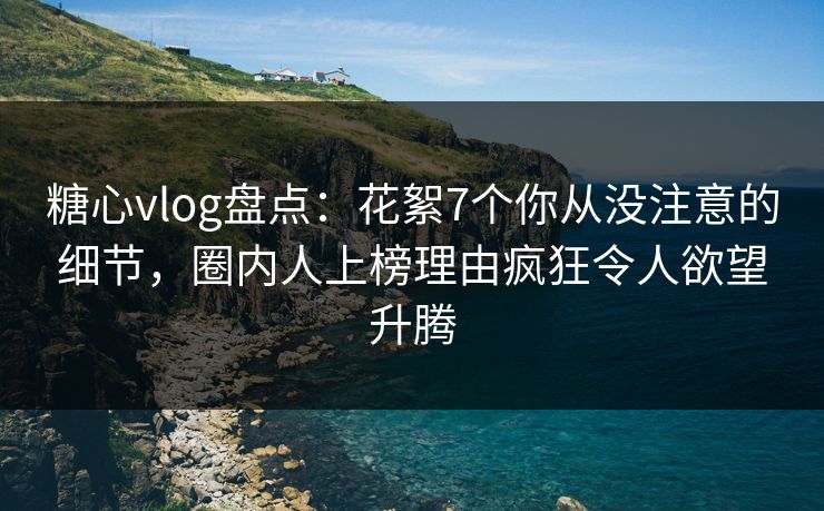 糖心vlog盘点:花絮7个你从没注意的细节,圈内人上榜理由疯狂令人欲望升腾
