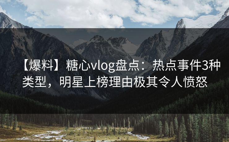 【爆料】糖心vlog盘点:热点事件3种类型,明星上榜理由极其令人愤怒