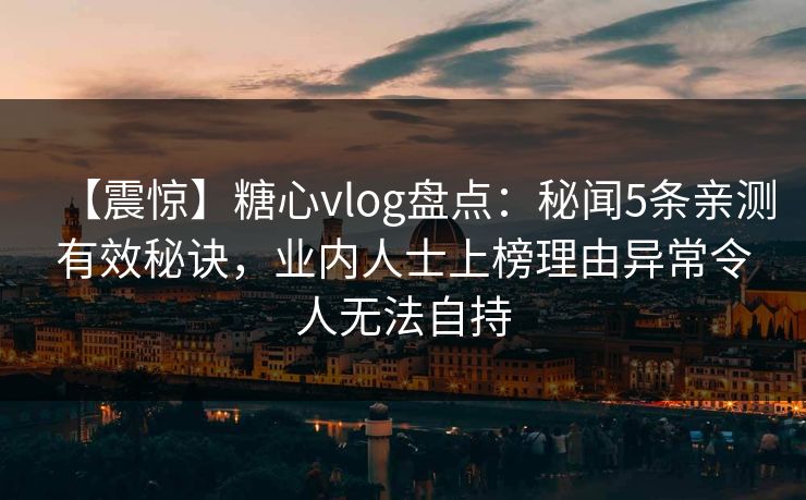 【震惊】糖心vlog盘点:秘闻5条亲测有效秘诀,业内人士上榜理由异常令人无法自持