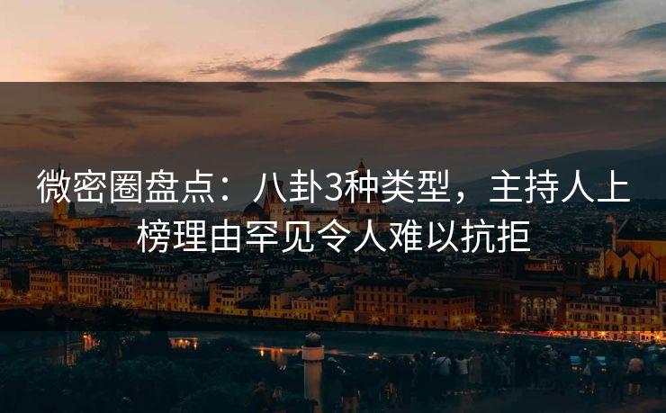 微密圈盘点:八卦3种类型,主持人上榜理由罕见令人难以抗拒