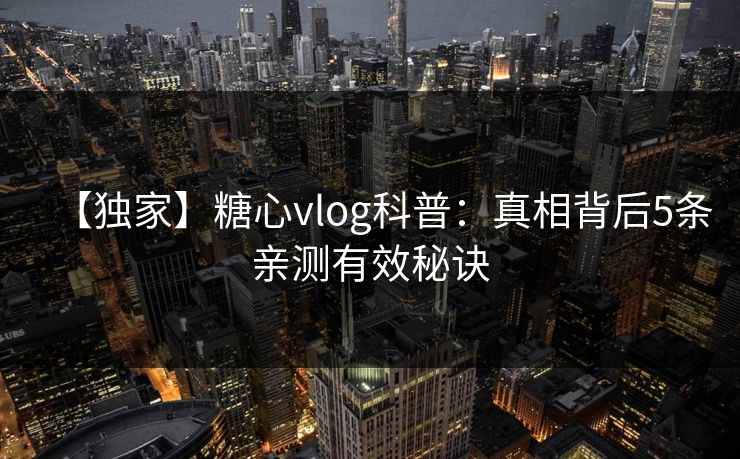 【独家】糖心vlog科普:真相背后5条亲测有效秘诀