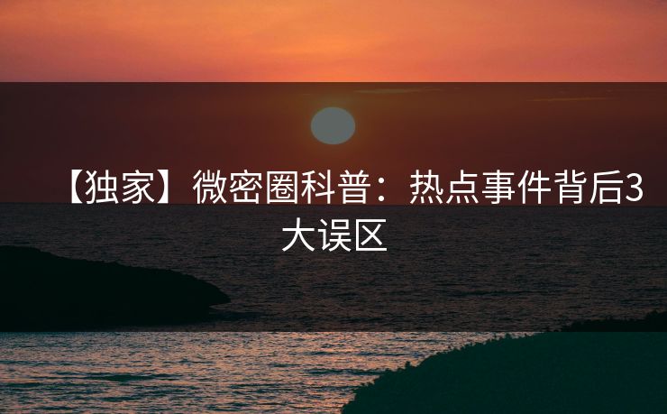 【独家】微密圈科普:热点事件背后3大误区