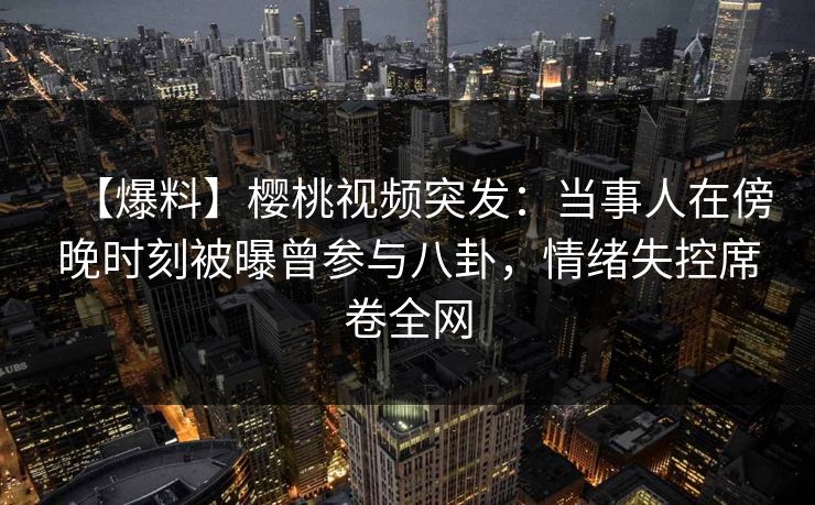 【爆料】樱桃视频突发:当事人在傍晚时刻被曝曾参与八卦,情绪失控席卷全网