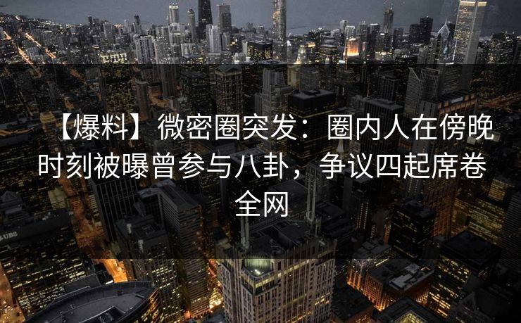 【爆料】微密圈突发:圈内人在傍晚时刻被曝曾参与八卦,争议四起席卷全网
