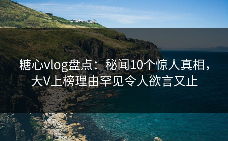 糖心vlog盘点:秘闻10个惊人真相,大V上榜理由罕见令人欲言又止 糖心vlog盘点:秘闻10个惊人真相,大V上榜理由罕见令人欲言又止